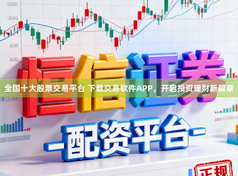 全国十大股票交易平台 下载交易软件APP，开启投资理财新篇章