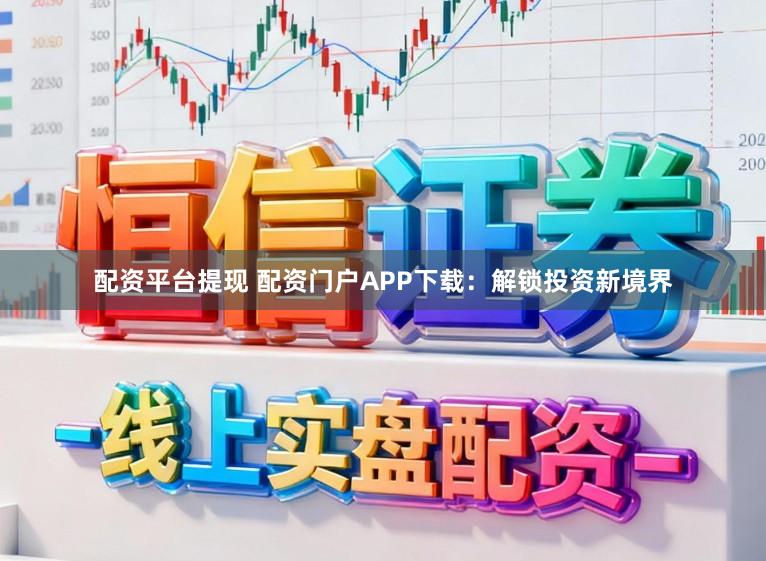 配资平台提现 配资门户APP下载：解锁投资新境界