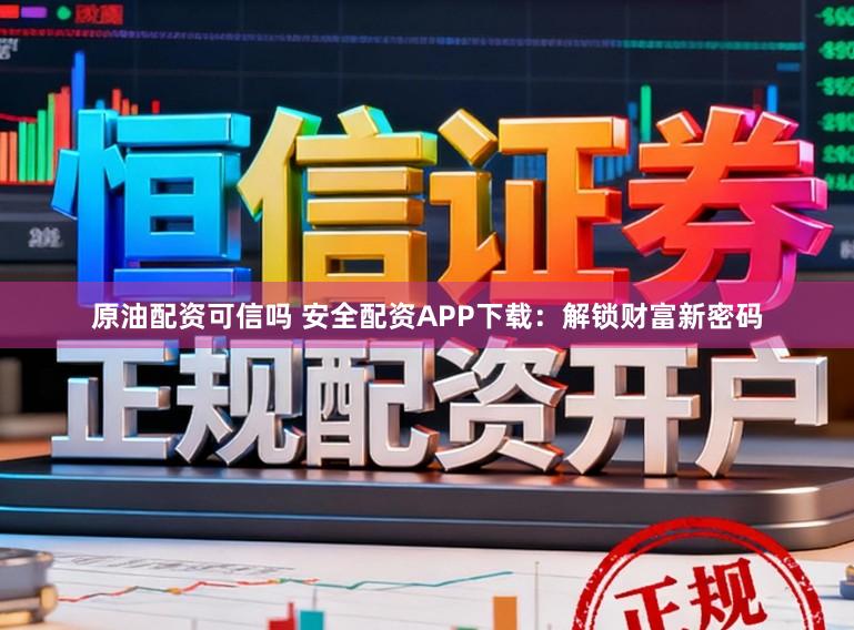 原油配资可信吗 安全配资APP下载：解锁财富新密码