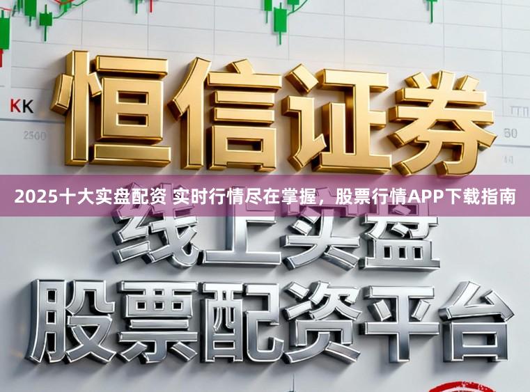 2025十大实盘配资 实时行情尽在掌握，股票行情APP下载指南