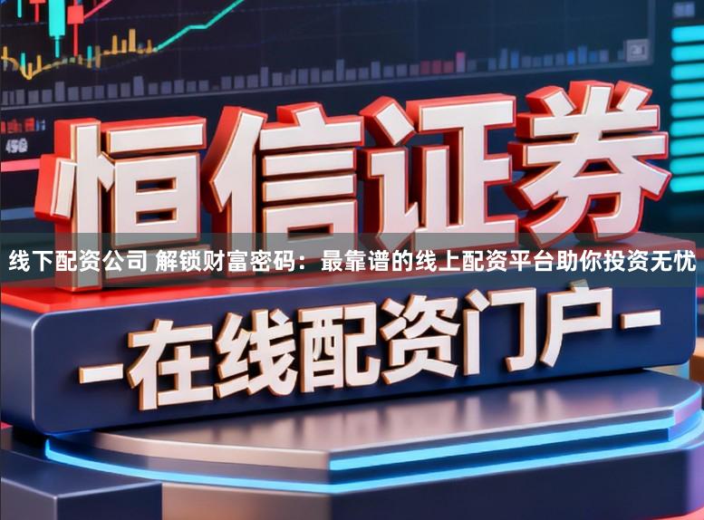 线下配资公司 解锁财富密码：最靠谱的线上配资平台助你投资无忧