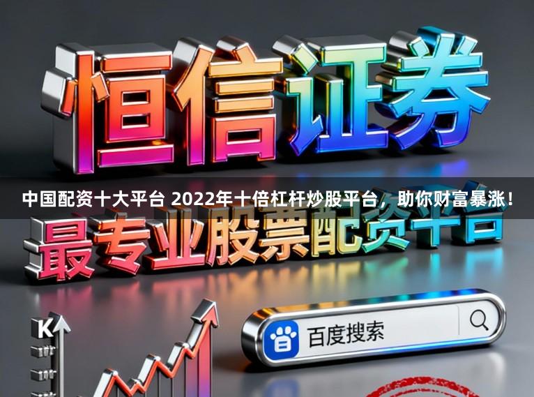 中国配资十大平台 2022年十倍杠杆炒股平台，助你财富暴涨！