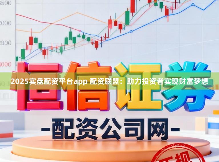 2025实盘配资平台app 配资联盟：助力投资者实现财富梦想