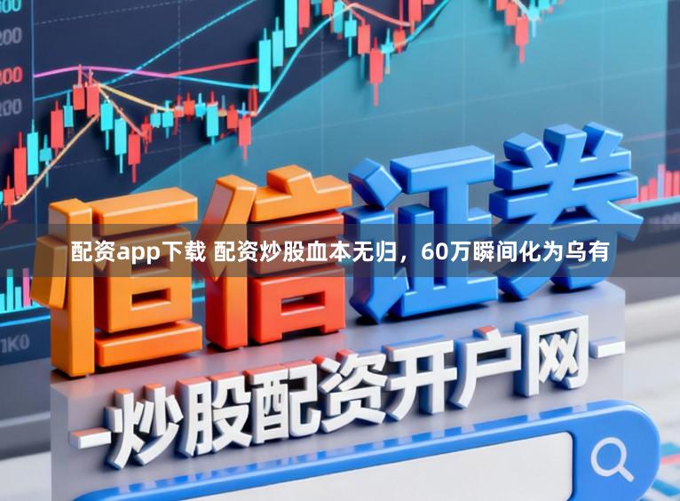 配资app下载 配资炒股血本无归，60万瞬间化为乌有