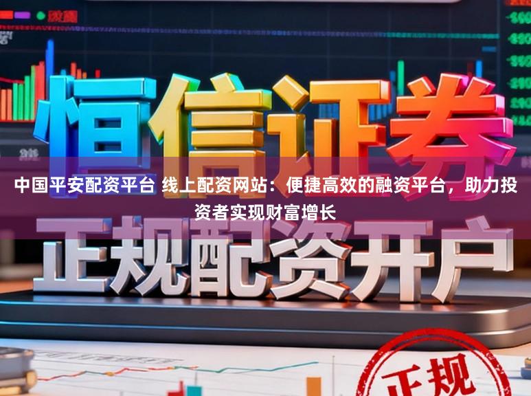 中国平安配资平台 线上配资网站：便捷高效的融资平台，助力投资者实现财富增长