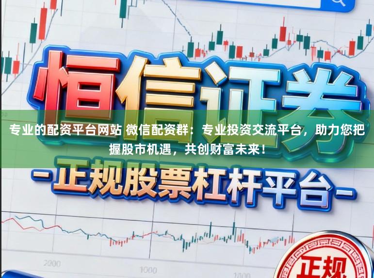 专业的配资平台网站 微信配资群：专业投资交流平台，助力您把握股市机遇，共创财富未来！