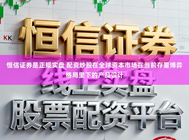 恒信证券是正规实盘 配资炒股在全球资本市场在当前存量博弈格局里下的产品设计