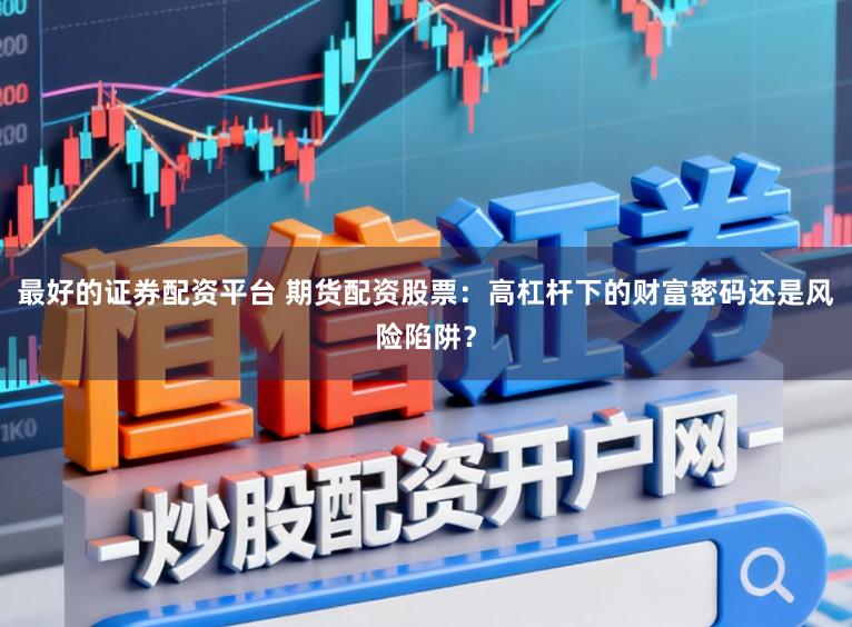 最好的证券配资平台 期货配资股票：高杠杆下的财富密码还是风险陷阱？